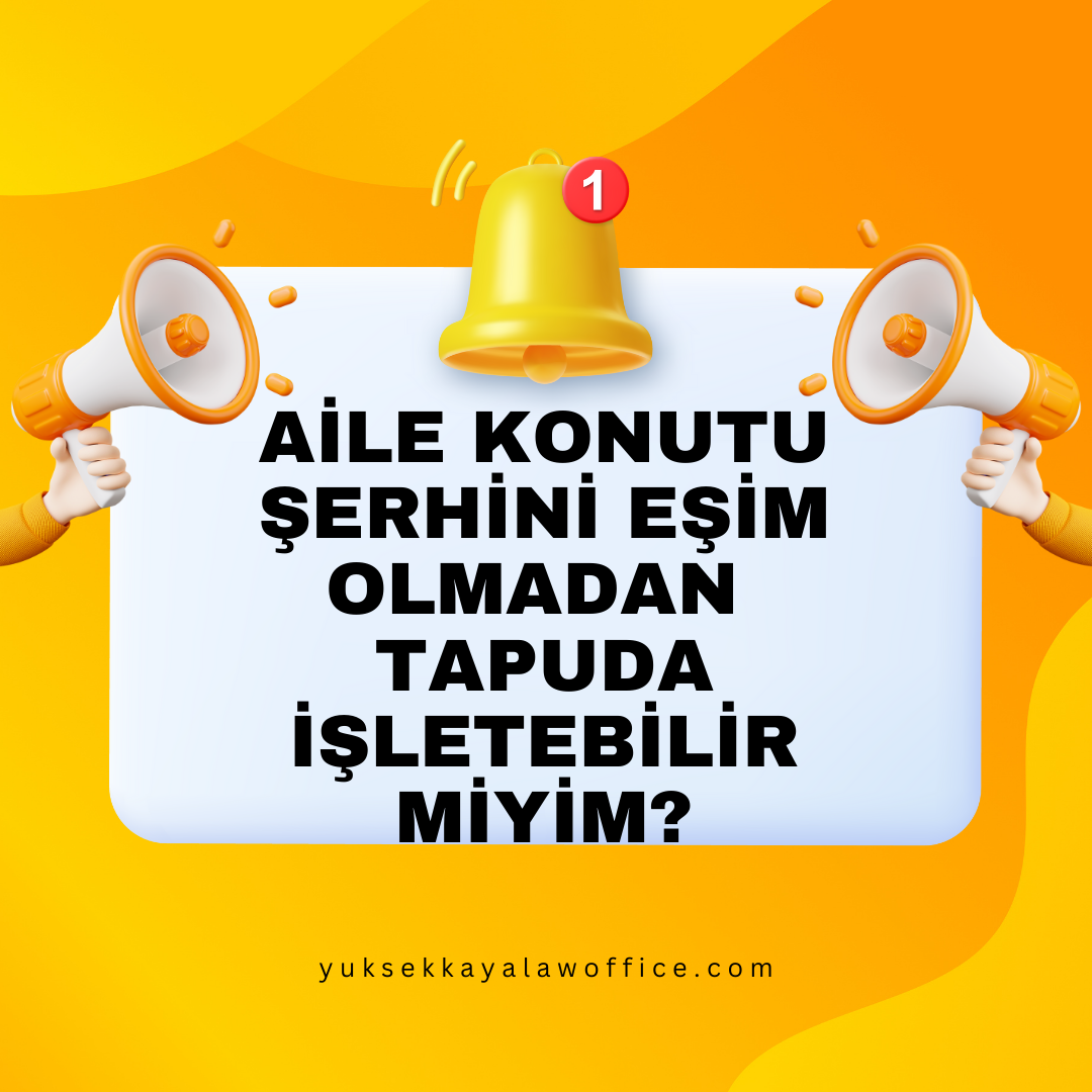 AİLE KONUTU ŞERHİNİ EŞİM OLMADAN TAPUDA İŞLETEBİLİR MİYİM?